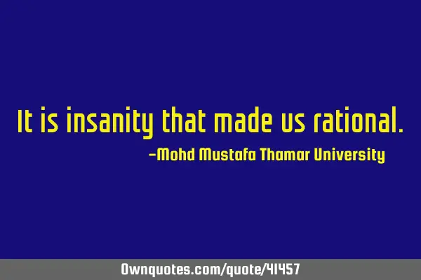 It is insanity that made us