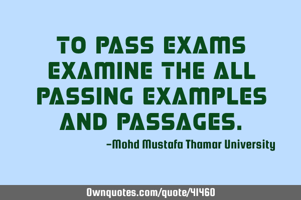To pass exams examine the all passing examples and