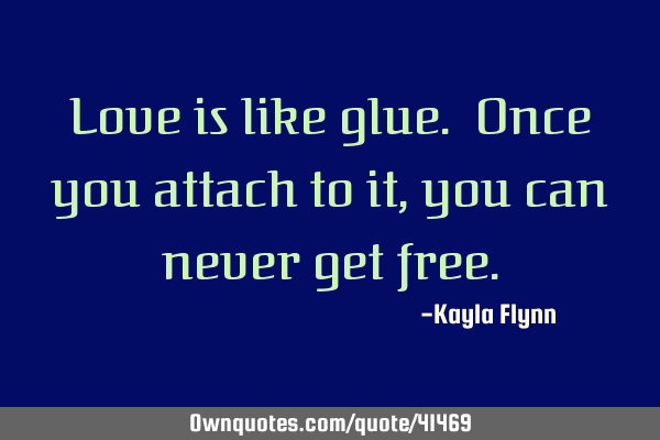 Love is like glue. Once you attach to it, you can never get