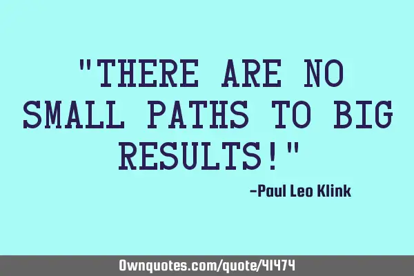 "There are no small paths to big results!"