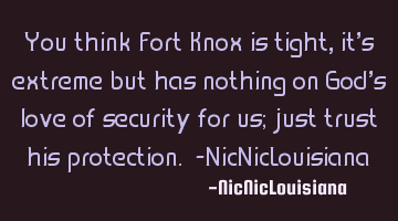 You think Fort Knox is tight, it's extreme but has nothing on God's love of security for us; just
