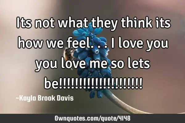 Its not what they think its how we feel... i love you you love me so lets be!!!!!!!!!!!!!!!!!!!!!