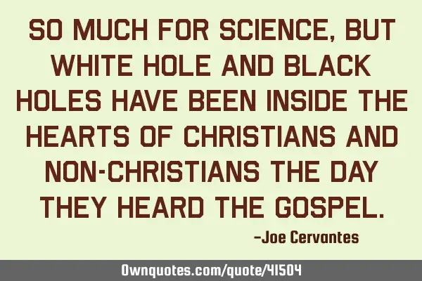 So much for science, but white hole and black holes have been inside the hearts of Christians and