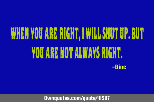 When you are right , I will shut up.But you are not always