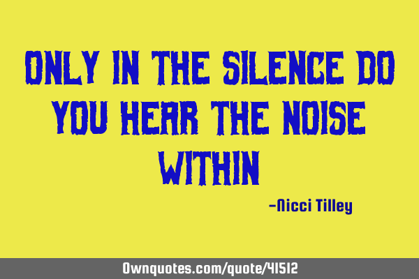 Only in the silence do you hear the noise