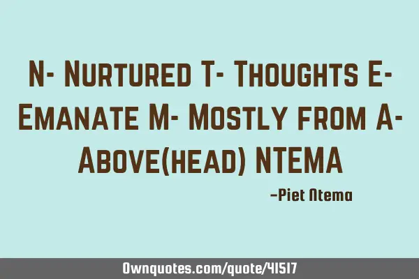 N- Nurtured T- Thoughts E- Emanate M- Mostly from A- Above(head) NTEMA