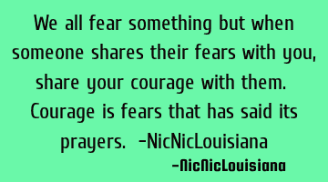We all fear something but when someone shares their fears with you,share your courage with them. C