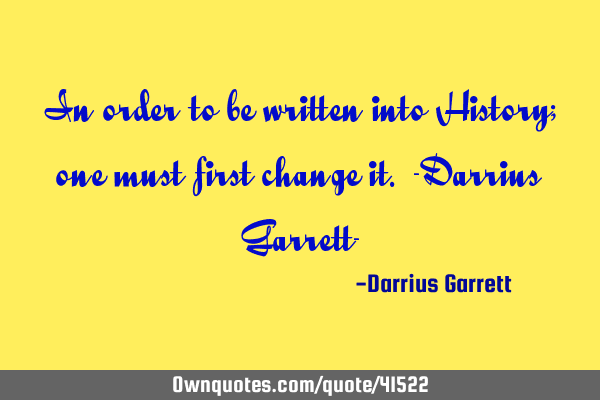 In order to be written into History; one must first change it. -Darrius Garrett-