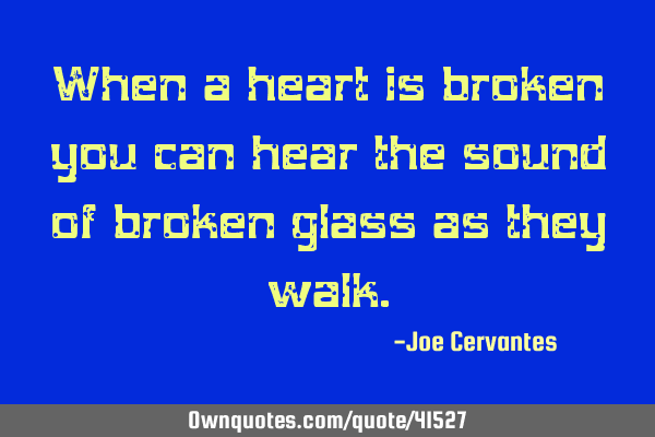 When a heart is broken you can hear the sound of broken glass as they