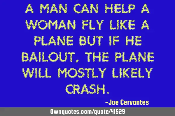 A man can help a woman fly like a plane but if he bailout, the plane will mostly likely