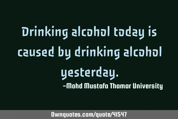 Drinking alcohol today is caused by drinking alcohol