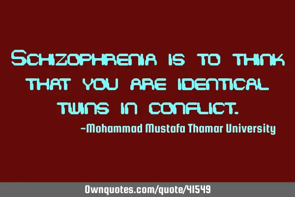 Schizophrenia is to think that you are identical twins in