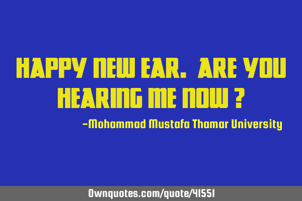 Happy new EAR. Are you hearing me now ?