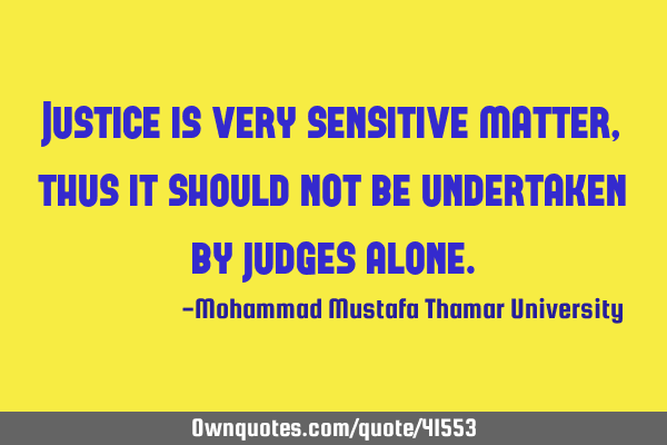 Justice is very sensitive matter, thus it should not be undertaken by judges