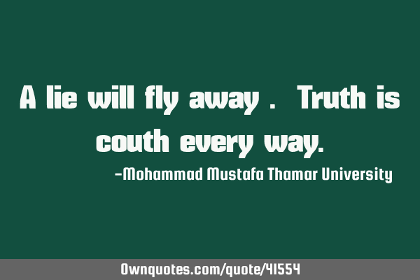 A lie will fly away . Truth is couth every
