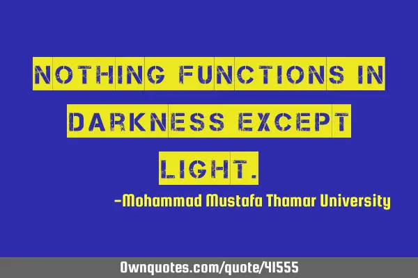 Nothing functions in darkness except