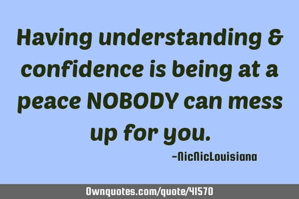 Having understanding & confidence is being at a peace NOBODY can mess up for