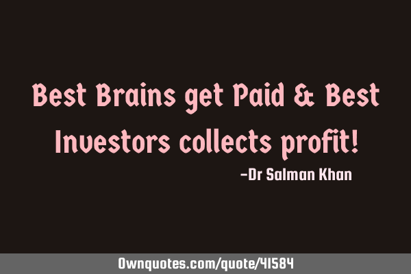 Best Brains get Paid & Best Investors collects profit!