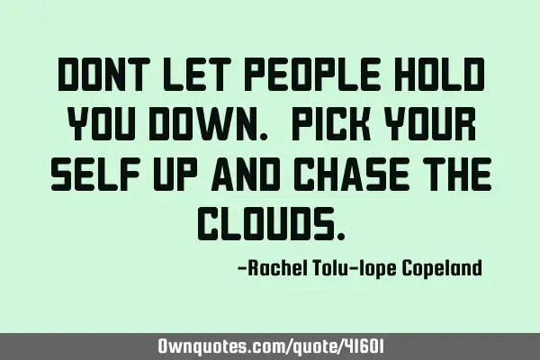 DONT let people hold you DOWN. pick your self UP and CHASE the CLOUDS