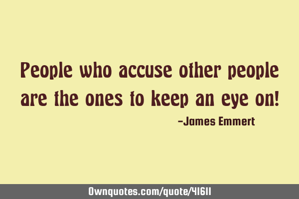 People who accuse other people are the ones to keep an eye on!