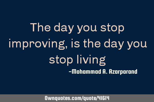 The day you stop improving, is the day you stop