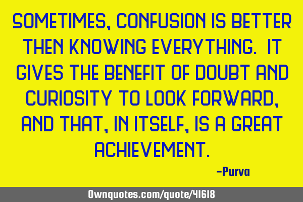 Sometimes, confusion is better then knowing everything. It gives the benefit of doubt and curiosity