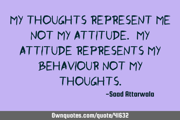 My thoughts represent me not my attitude. My attitude represents my behaviour not my