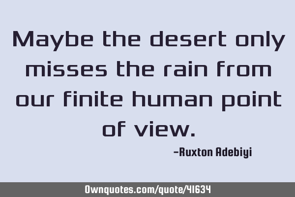 Maybe the desert only misses the rain from our finite human point of