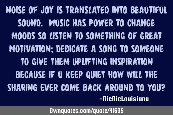 Noise of joy is translated into beautiful sound. Music has power to change moods so listen to