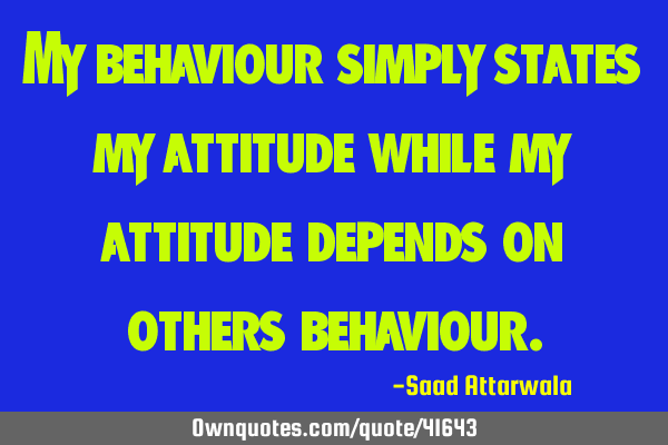 My behaviour simply states my attitude while my attitude depends on others
