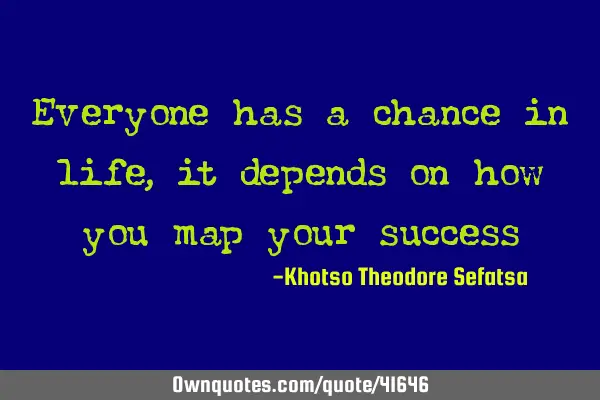Everyone has a chance in life , it depends on how you map your