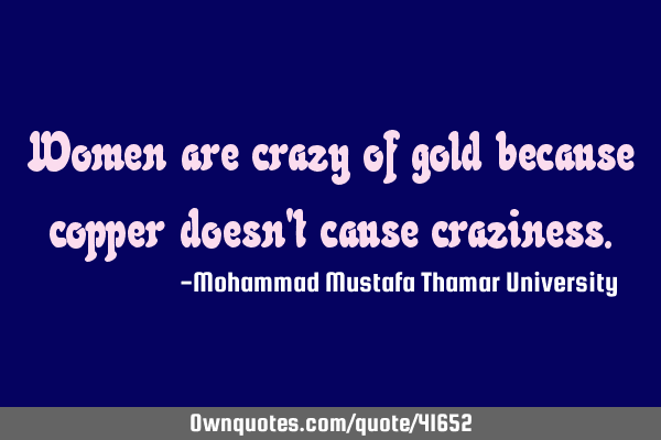 Women are crazy of gold because copper doesn