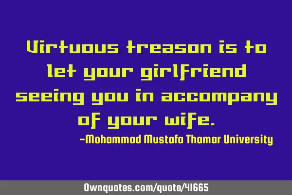 Virtuous treason is to let your girlfriend seeing you in accompany of your