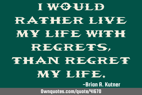I would rather live my life with regrets, than regret my