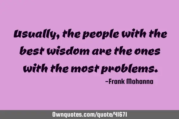 Usually, the people with the best wisdom are the ones with the most