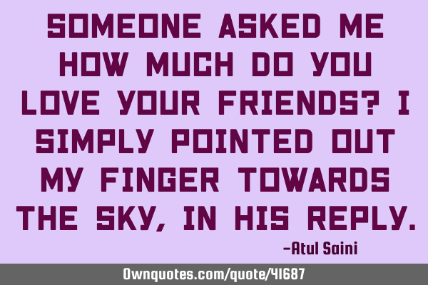 Someone asked me how much do you love your friends? I simply pointed out my finger towards the sky,