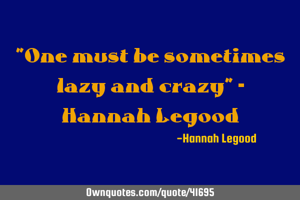 "One must be sometimes lazy and crazy" - Hannah L