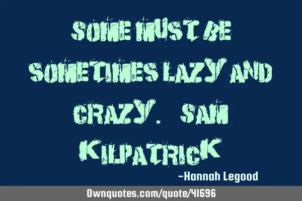 "Some must be sometimes lazy and crazy". - Sam K