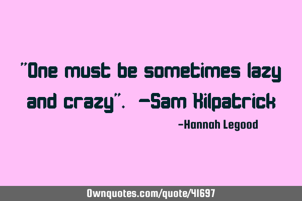 "One must be sometimes lazy and crazy". -Sam K