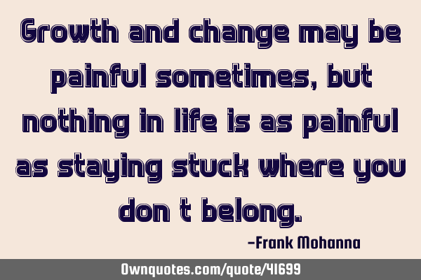 Growth and change may be painful sometimes, but nothing in life is as painful as staying stuck