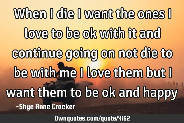 When i die i want the ones i love to be ok with it and continue going on not die to be with me i