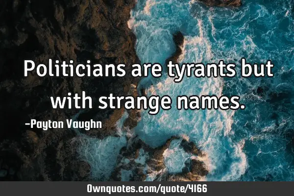 Politicians are tyrants but with strange