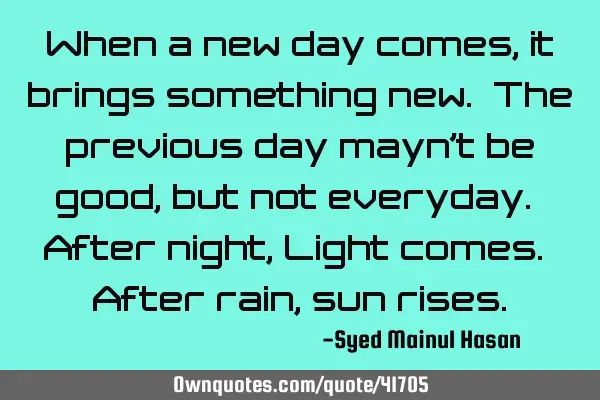 When a new day comes, it brings something new. The previous day mayn