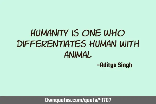 Humanity is one who differentiates human with