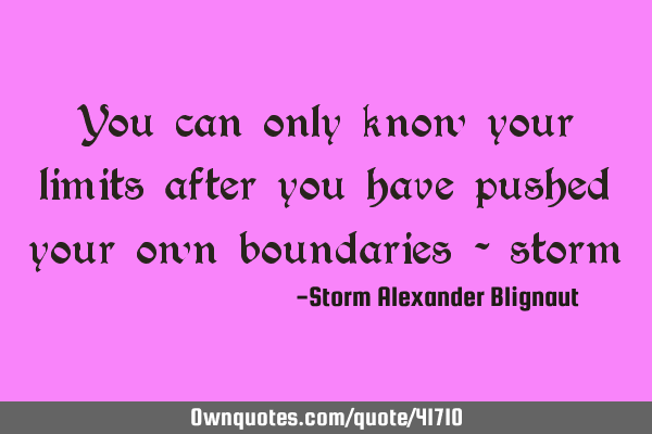 You can only know your limits after you have pushed your own boundaries -