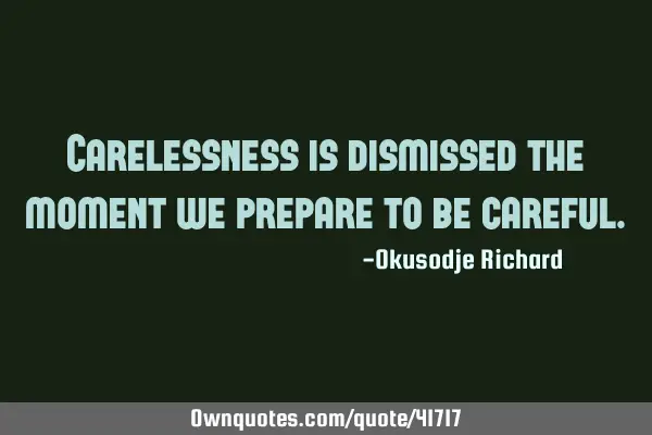 Carelessness is dismissed the moment we prepare to be