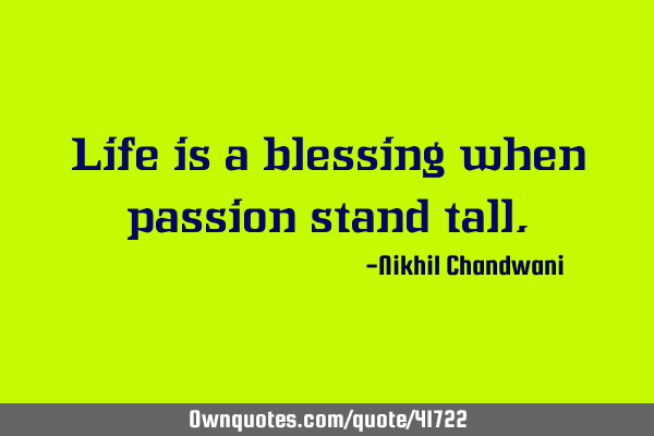 Life is a blessing when passion stand