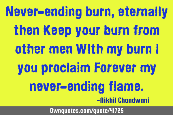 Never-ending burn, eternally then Keep your burn from other men With my burn I you proclaim Forever