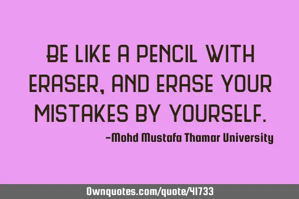 Be like a pencil with eraser, and erase your mistakes by