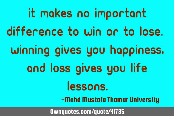 It makes no important difference to win or to lose. Winning gives you happiness , and loss gives
